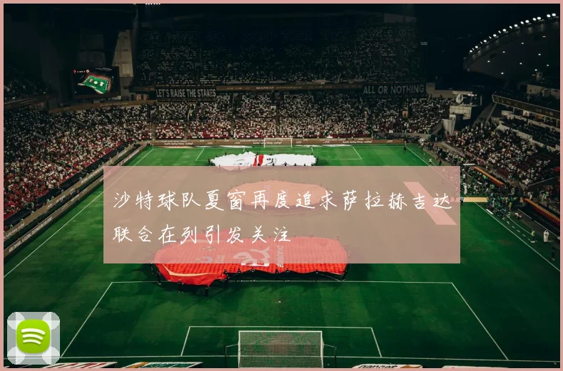 沙特球队夏窗再度追求萨拉赫吉达联合在列引发关注