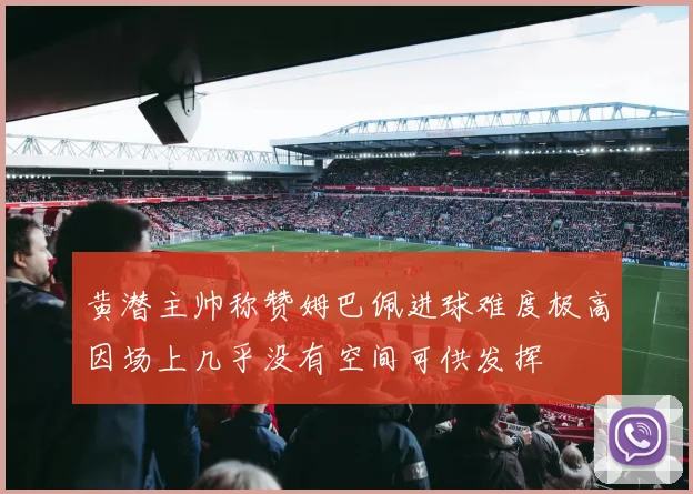 黄潜主帅称赞姆巴佩进球难度极高因场上几乎没有空间可供发挥
