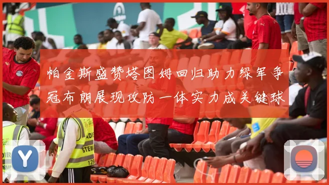 帕金斯盛赞塔图姆回归助力绿军争冠布朗展现攻防一体实力成关键球员