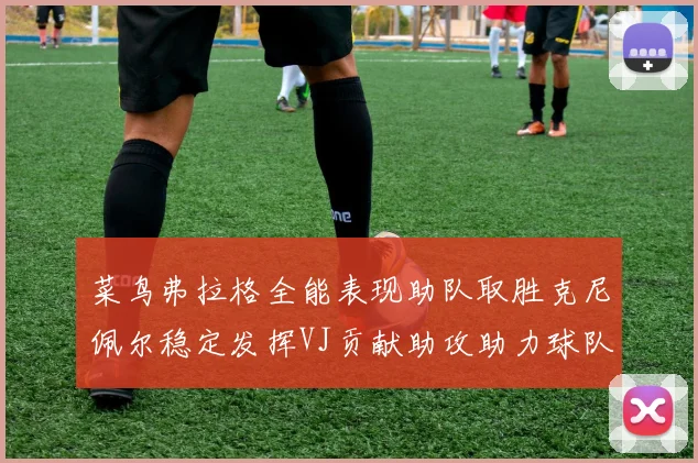 菜鸟弗拉格全能表现助队取胜克尼佩尔稳定发挥VJ贡献助攻助力球队进攻