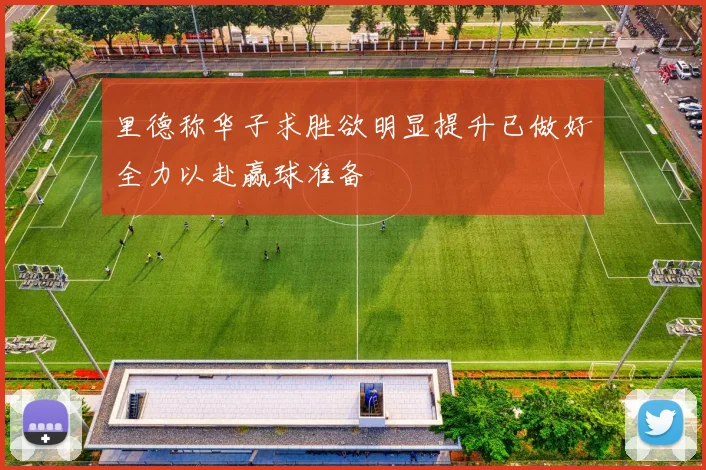 里德称华子求胜欲明显提升已做好全力以赴赢球准备