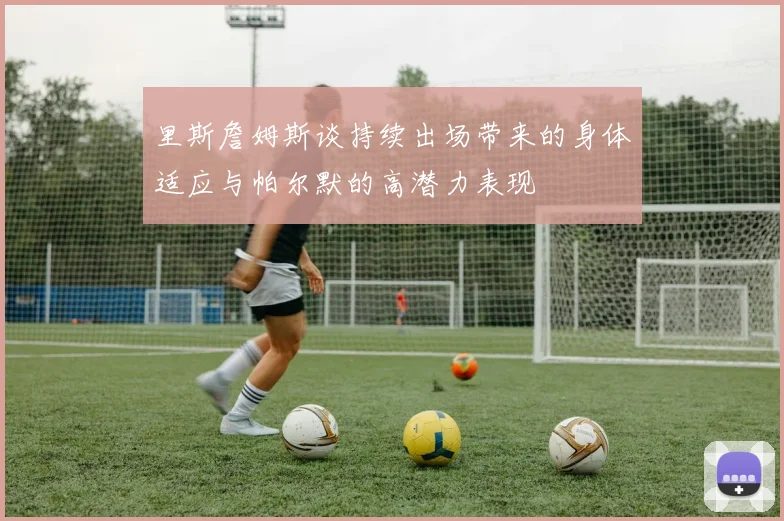 里斯詹姆斯谈持续出场带来的身体适应与帕尔默的高潜力表现
