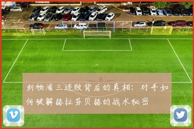 利物浦三连败背后的真相：对手如何破解赫拉芬贝赫的战术秘密