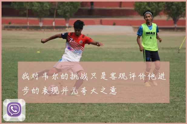 我对韦尔的挑战只是客观评价他进步的表现并无夸大之意