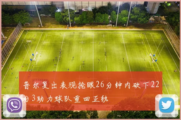 普尔复出表现抢眼26分钟内砍下22分3助力球队重回正轨