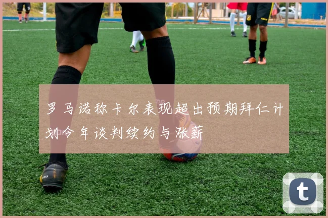 罗马诺称卡尔表现超出预期拜仁计划今年谈判续约与涨薪