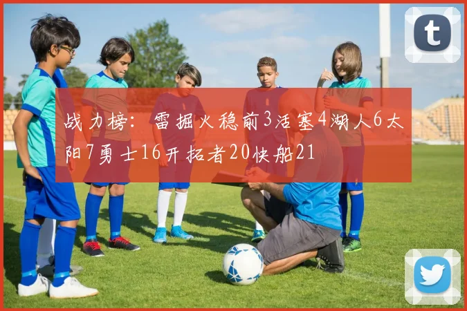 战力榜：雷掘火稳前3活塞4湖人6太阳7勇士16开拓者20快船21