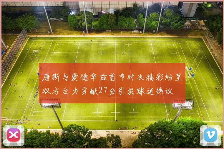 唐斯与爱德华兹首节对决精彩纷呈双方合力贡献27分引发球迷热议