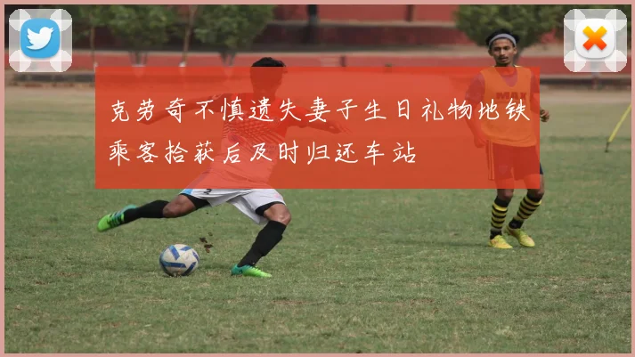 克劳奇不慎遗失妻子生日礼物地铁乘客拾获后及时归还车站