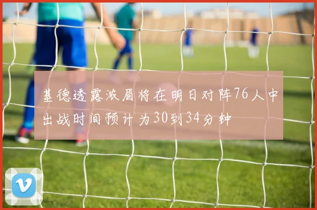 基德透露浓眉将在明日对阵76人中出战时间预计为30到34分钟