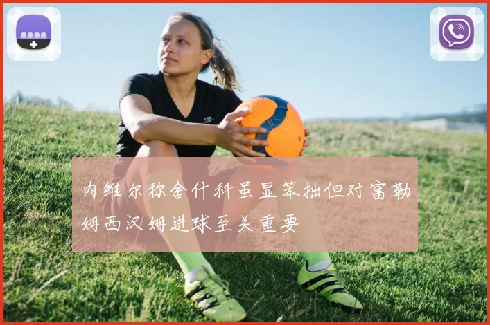 内维尔称舍什科虽显笨拙但对富勒姆西汉姆进球至关重要