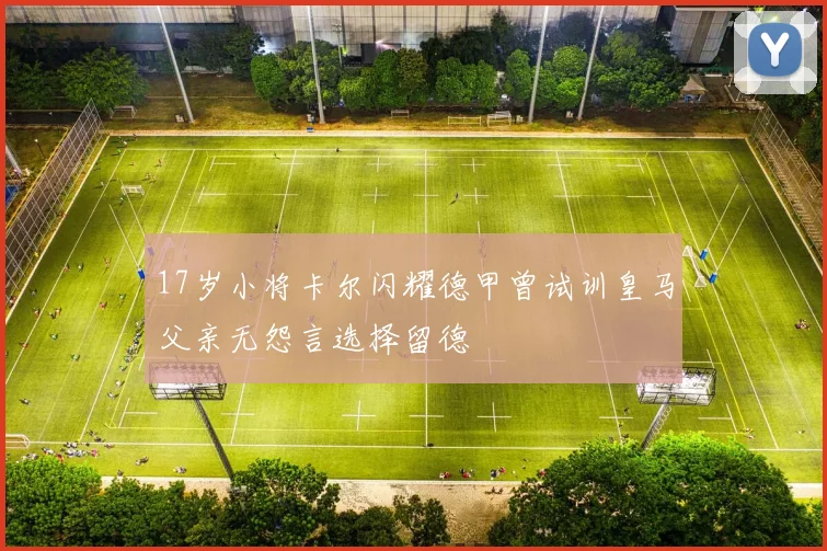 17岁小将卡尔闪耀德甲曾试训皇马父亲无怨言选择留德