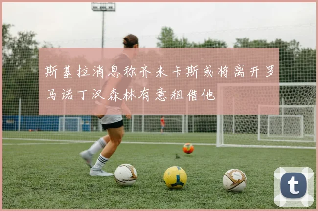 斯基拉消息称齐米卡斯或将离开罗马诺丁汉森林有意租借他