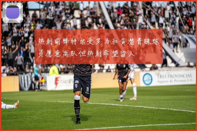 热刺前锋特尔受罗马和黄潜青睐球员愿意离队但热刺希望留人