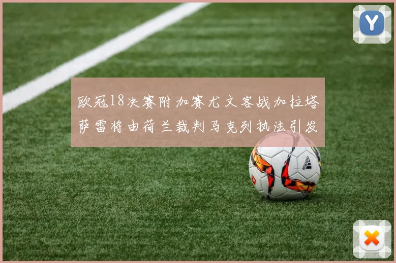欧冠18决赛附加赛尤文客战加拉塔萨雷将由荷兰裁判马克列执法引发关注