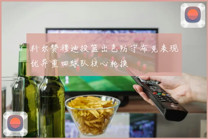科尔赞穆迪投篮出色防守布克表现优异重回球队核心轮换
