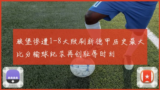 狼堡惨遭1-8大败刷新德甲历史最大比分输球纪录再创耻辱时刻