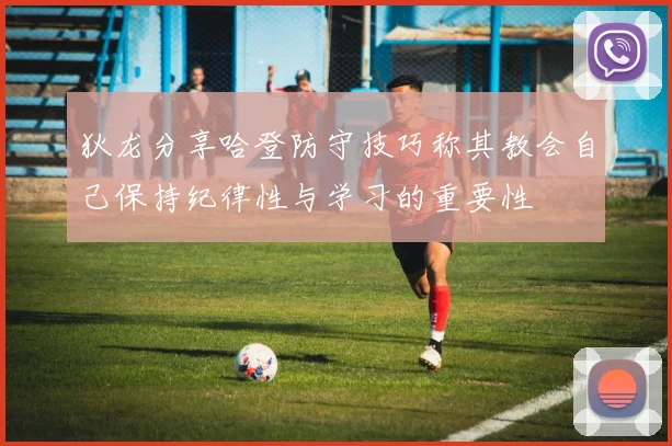 狄龙分享哈登防守技巧称其教会自己保持纪律性与学习的重要性
