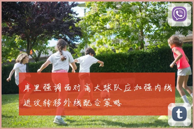 库里强调面对高大球队应加强内线进攻转移外线配合策略