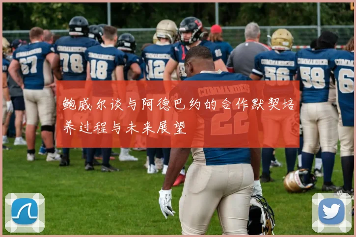 鲍威尔谈与阿德巴约的合作默契培养过程与未来展望
