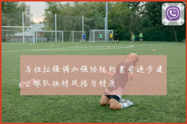 马祖拉强调加强协防约基奇逐步建立球队独特风格与特质