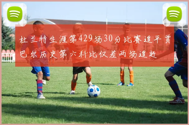 杜兰特生涯第429场30分比赛追平贾巴尔历史第六科比仅差两场追赶