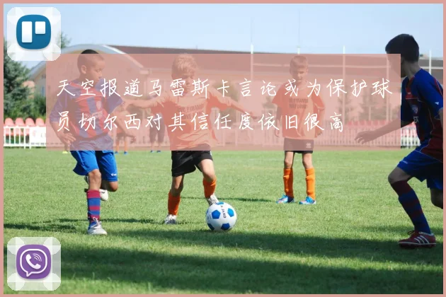天空报道马雷斯卡言论或为保护球员切尔西对其信任度依旧很高