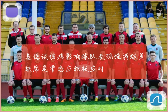 基德谈伤病影响球队表现强调球员缺席是常态应积极应对