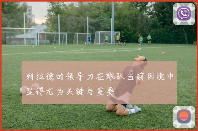 利拉德的领导力在球队当前困境中显得尤为关键与重要