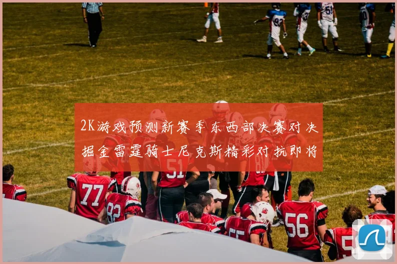 2K游戏预测新赛季东西部决赛对决掘金雷霆骑士尼克斯精彩对抗即将上演