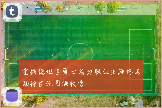 霍福德坦言勇士或为职业生涯终点期待在此圆满收官