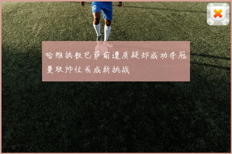 哈维执教巴萨前遭质疑却成功夺冠曼联帅位或成新挑战