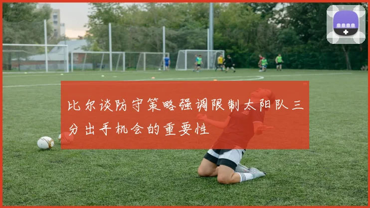 比尔谈防守策略强调限制太阳队三分出手机会的重要性