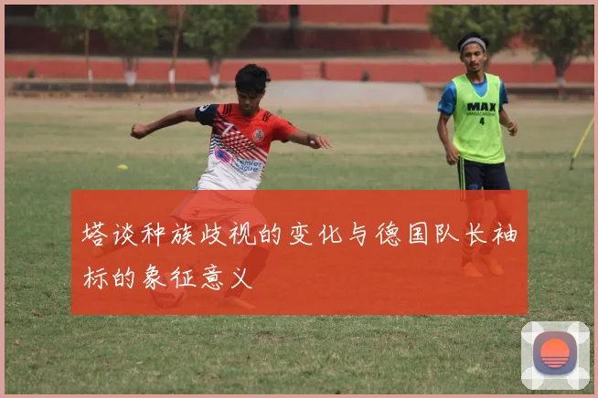 塔谈种族歧视的变化与德国队长袖标的象征意义