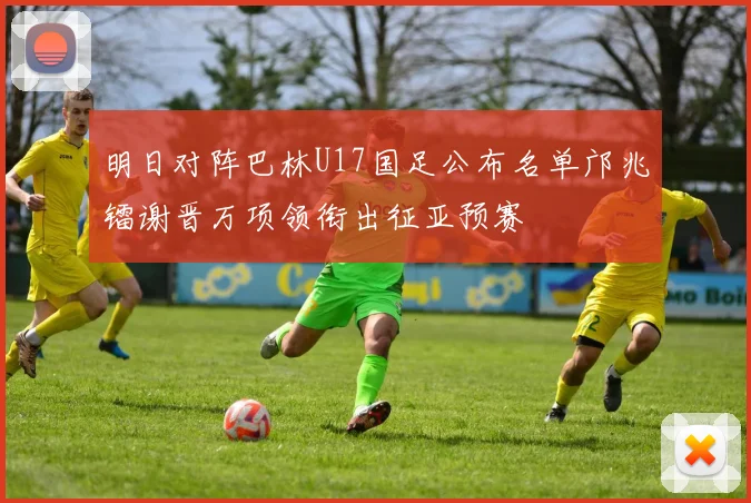 明日对阵巴林U17国足公布名单邝兆镭谢晋万项领衔出征亚预赛