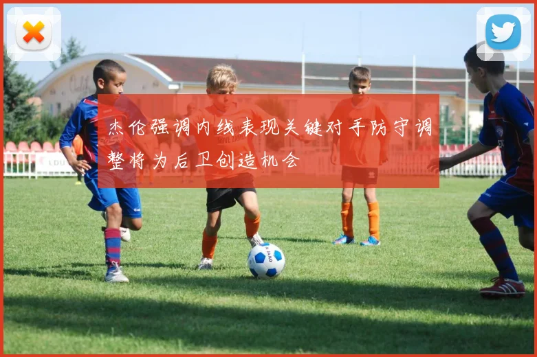 杰伦强调内线表现关键对手防守调整将为后卫创造机会