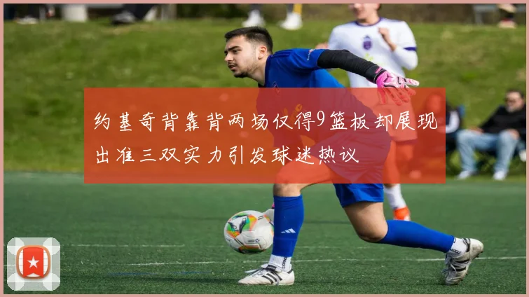 约基奇背靠背两场仅得9篮板却展现出准三双实力引发球迷热议