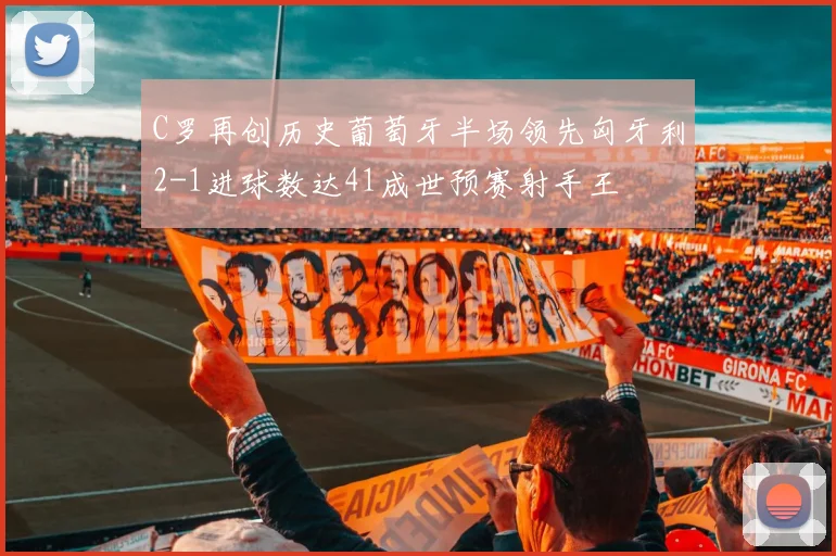 C罗再创历史葡萄牙半场领先匈牙利2-1进球数达41成世预赛射手王