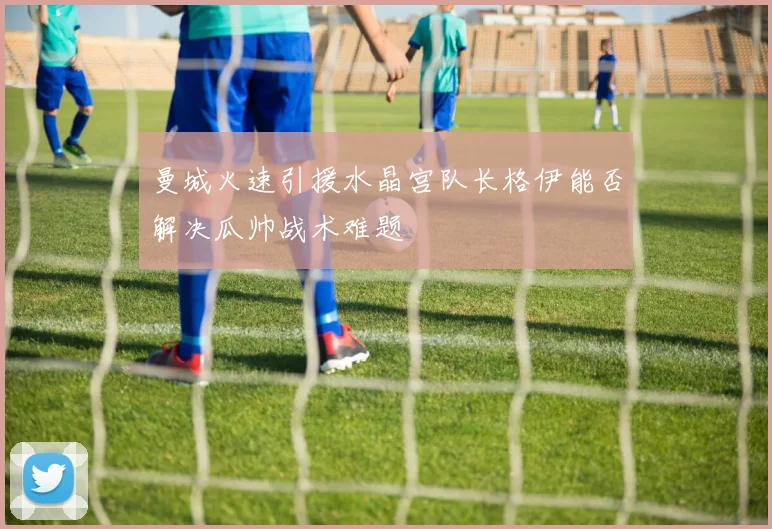 曼城火速引援水晶宫队长格伊能否解决瓜帅战术难题