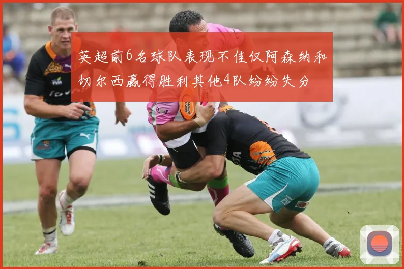 英超前6名球队表现不佳仅阿森纳和切尔西赢得胜利其他4队纷纷失分