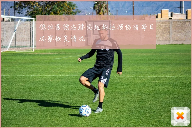 德拉蒙德右膝无结构性损伤将每日观察恢复情况