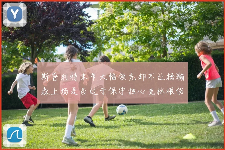 斯普利特末节大幅领先却不让杨瀚森上场是否过于保守担心克林根伤情吗