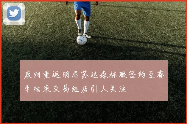 康利重返明尼苏达森林狼签约至赛季结束交易经历引人关注