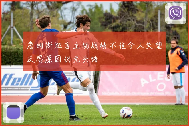 詹姆斯坦言主场战绩不佳令人失望反思原因仍无头绪