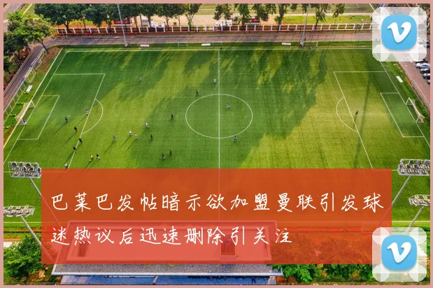 巴莱巴发帖暗示欲加盟曼联引发球迷热议后迅速删除引关注