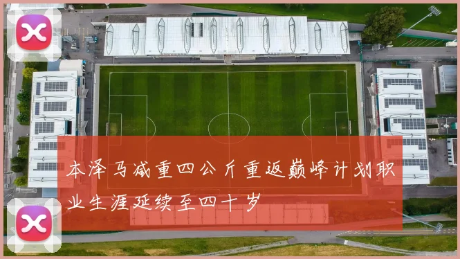 本泽马减重四公斤重返巅峰计划职业生涯延续至四十岁