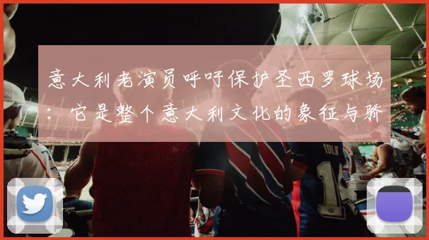 意大利老演员呼吁保护圣西罗球场：它是整个意大利文化的象征与骄傲