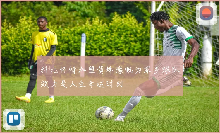 科比怀特加盟黄蜂感慨为家乡球队效力是人生幸运时刻