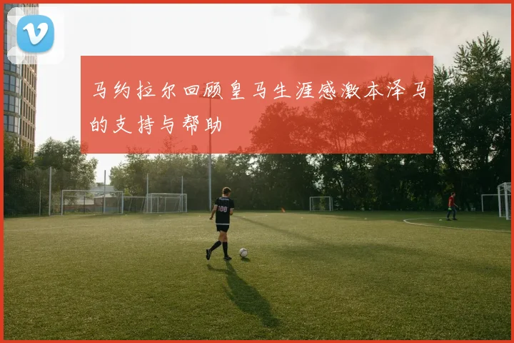 马约拉尔回顾皇马生涯感激本泽马的支持与帮助