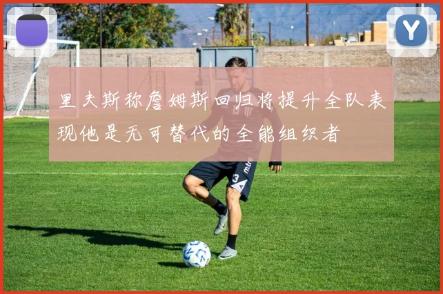 里夫斯称詹姆斯回归将提升全队表现他是无可替代的全能组织者